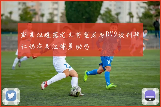 斯基拉透露尤文将重启与DV9谈判拜仁仍在关注球员动态