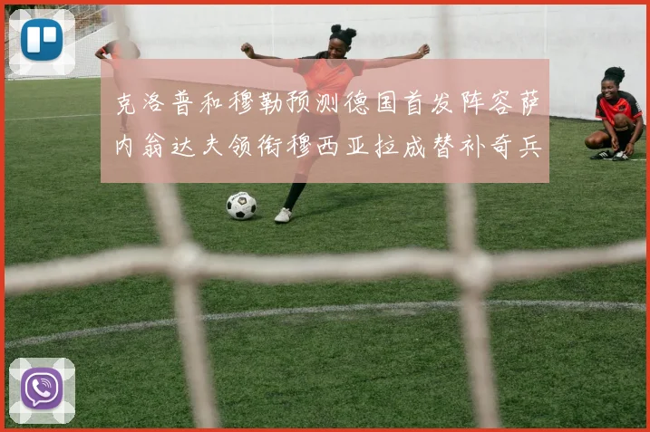 克洛普和穆勒预测德国首发阵容萨内翁达夫领衔穆西亚拉成替补奇兵