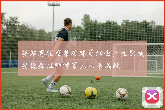 英超赛程密集对球员转会产生影响安德森拉师傅等人未来成疑