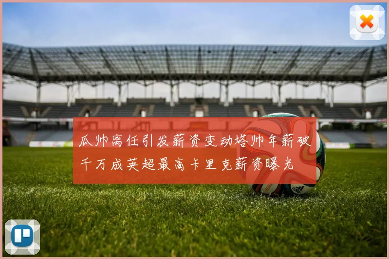 瓜帅离任引发薪资变动塔帅年薪破千万成英超最高卡里克薪资曝光