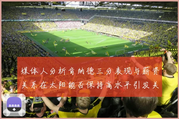 媒体人分析肯纳德三分表现与薪资关系在太阳能否保持高水平引发关注