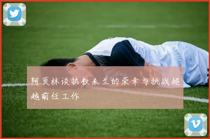 阿莫林谈执教米兰的荣幸与挑战超越前任工作