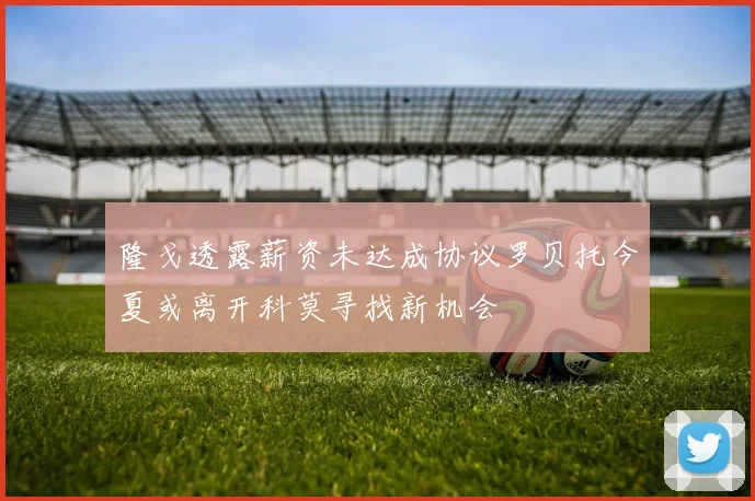 隆戈透露薪资未达成协议罗贝托今夏或离开科莫寻找新机会
