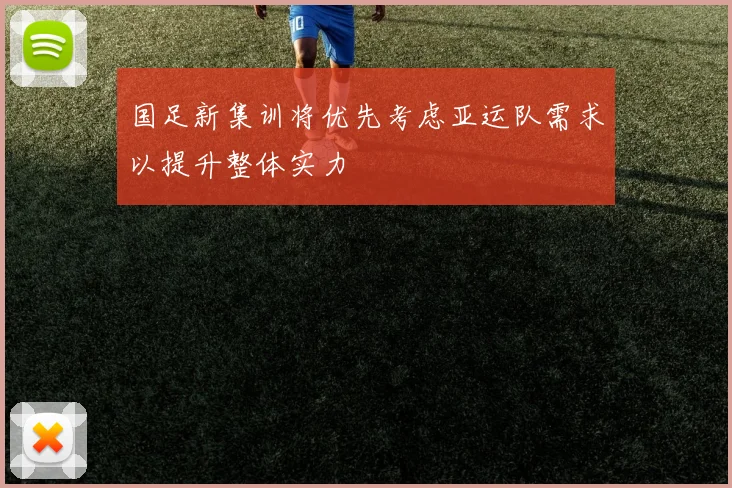 国足新集训将优先考虑亚运队需求以提升整体实力