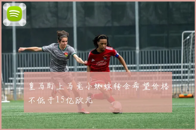 皇马盯上马竞小蜘蛛转会希望价格不低于15亿欧元