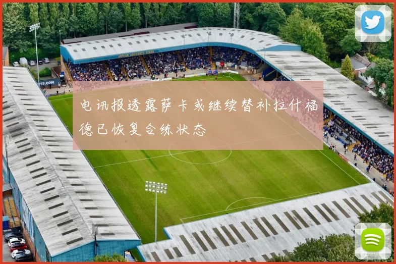 电讯报透露萨卡或继续替补拉什福德已恢复合练状态