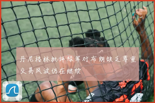 丹尼格林批评绿军对布朗缺乏尊重交易风波仍在继续