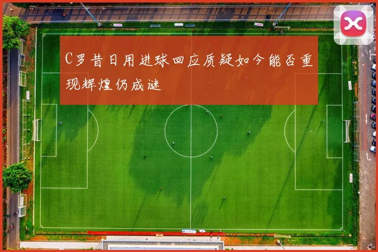C罗昔日用进球回应质疑如今能否重现辉煌仍成谜