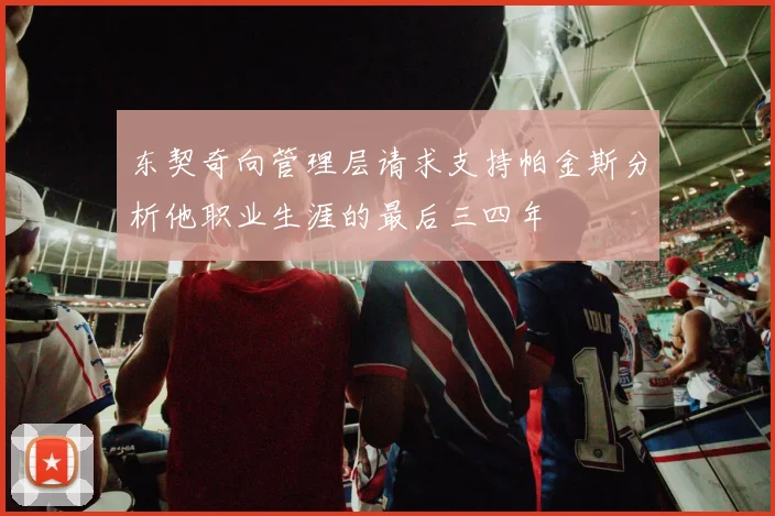 东契奇向管理层请求支持帕金斯分析他职业生涯的最后三四年