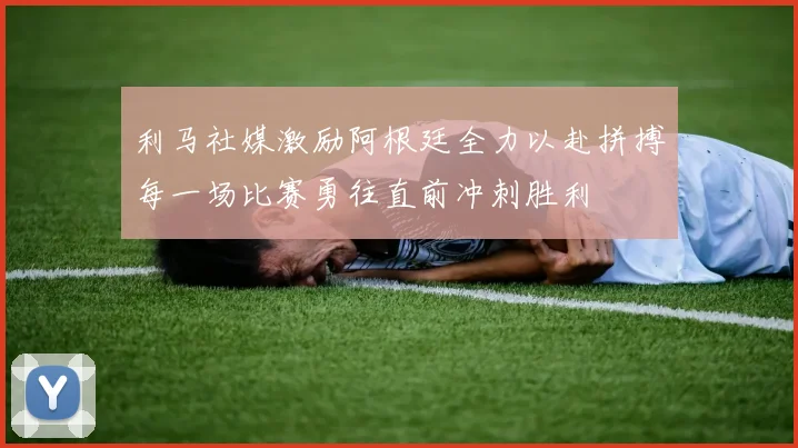 利马社媒激励阿根廷全力以赴拼搏每一场比赛勇往直前冲刺胜利