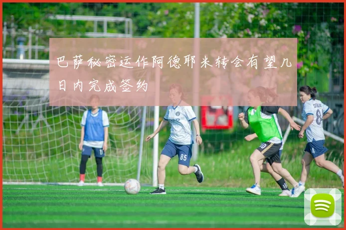 巴萨秘密运作阿德耶米转会有望几日内完成签约
