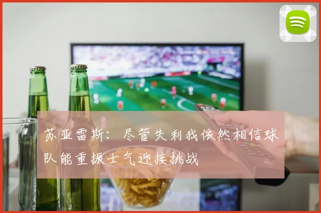 苏亚雷斯：尽管失利我依然相信球队能重振士气迎接挑战