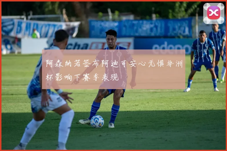 阿森纳若签布阿迪可安心无惧非洲杯影响下赛季表现