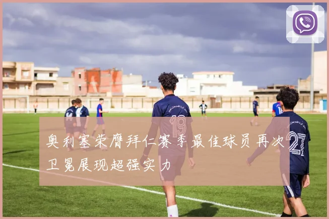 奥利塞荣膺拜仁赛季最佳球员再次卫冕展现超强实力