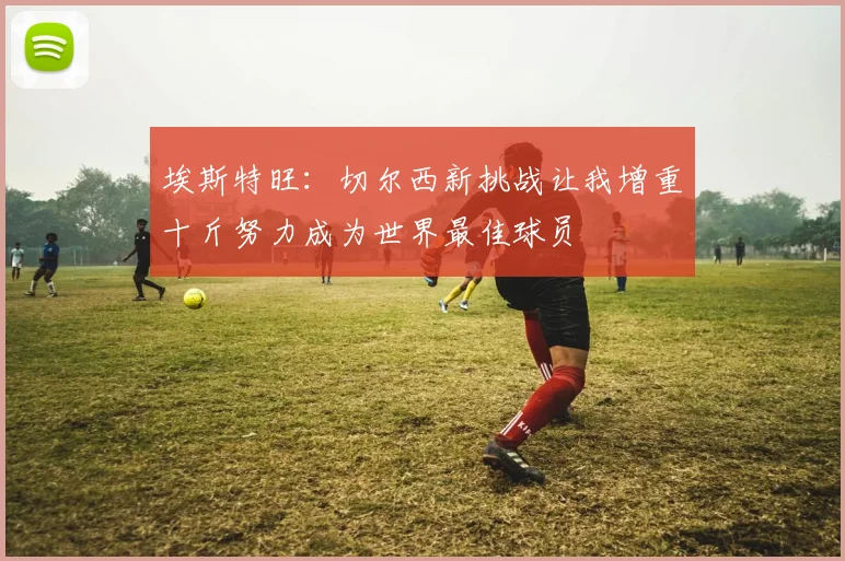 埃斯特旺：切尔西新挑战让我增重十斤努力成为世界最佳球员