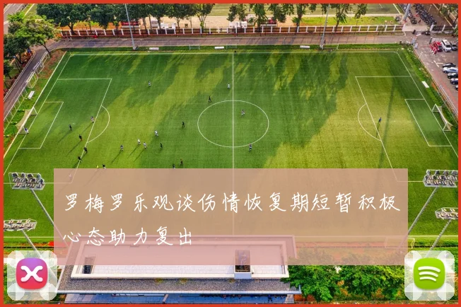 罗梅罗乐观谈伤情恢复期短暂积极心态助力复出