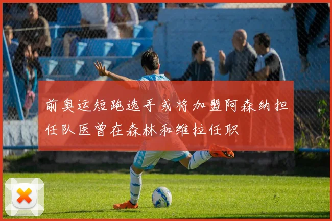 前奥运短跑选手或将加盟阿森纳担任队医曾在森林和维拉任职
