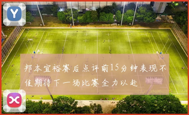 邦本宜裕赛后点评前15分钟表现不佳期待下一场比赛全力以赴