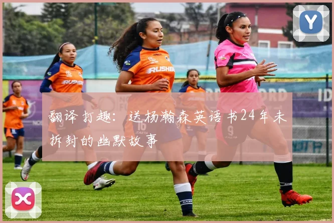 翻译打趣：送杨瀚森英语书24年未拆封的幽默故事