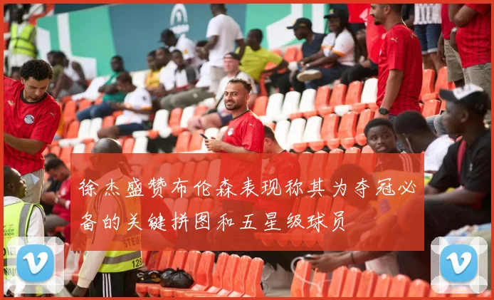 徐杰盛赞布伦森表现称其为夺冠必备的关键拼图和五星级球员