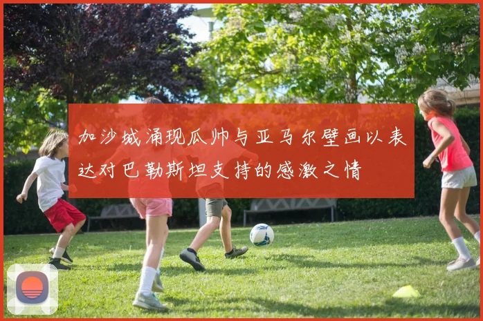 加沙城涌现瓜帅与亚马尔壁画以表达对巴勒斯坦支持的感激之情