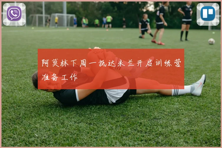 阿莫林下周一抵达米兰开启训练营准备工作