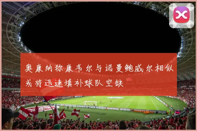 奥康纳称康韦尔与诺曼鲍威尔相似或将迅速填补球队空缺
