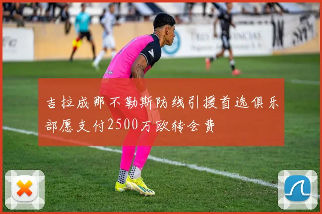 吉拉成那不勒斯防线引援首选俱乐部愿支付2500万欧转会费