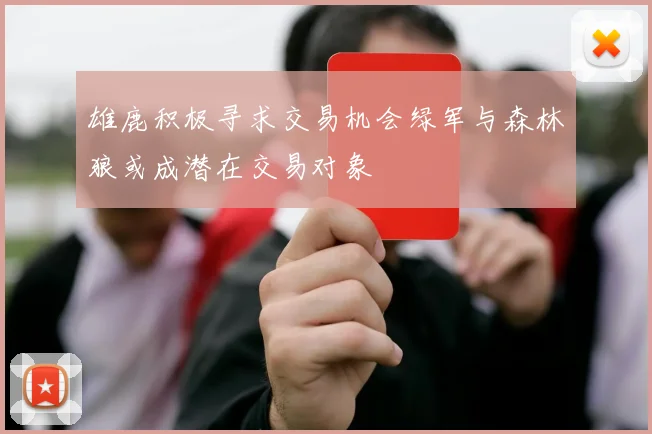 雄鹿积极寻求交易机会绿军与森林狼或成潜在交易对象