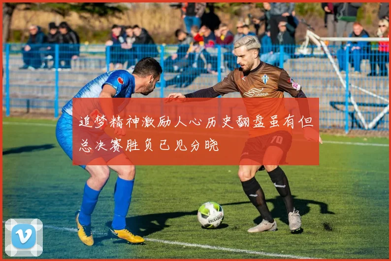 追梦精神激励人心历史翻盘虽有但总决赛胜负已见分晓